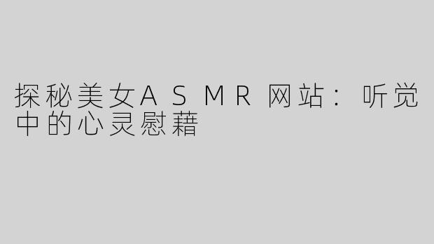 探秘美女ASMR网站：听觉中的心灵慰藉