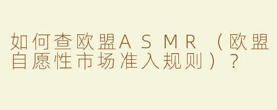 如何查欧盟ASMR（欧盟自愿性市场准入规则）？
