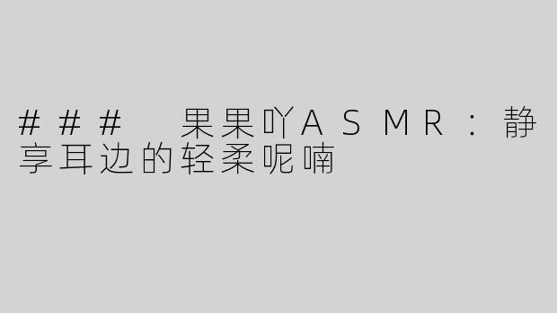 ### 果果吖ASMR：静享耳边的轻柔呢喃