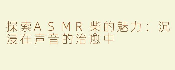 探索ASMR柴的魅力：沉浸在声音的治愈中