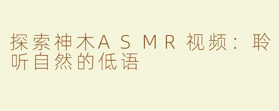 探索神木ASMR视频：聆听自然的低语