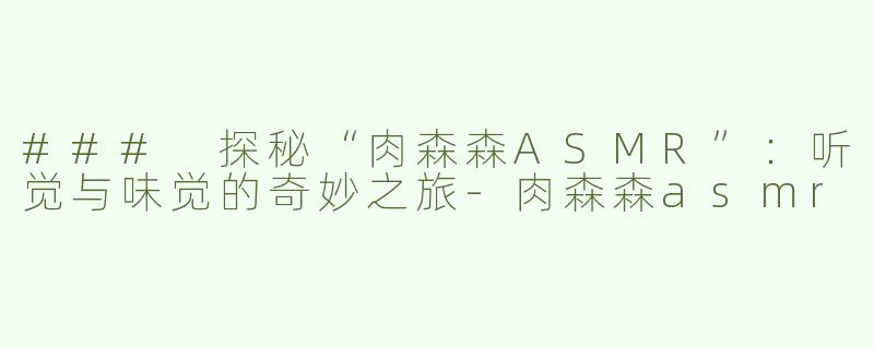 ### 探秘“肉森森ASMR”：听觉与味觉的奇妙之旅