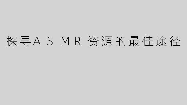 探寻ASMR资源的最佳途径