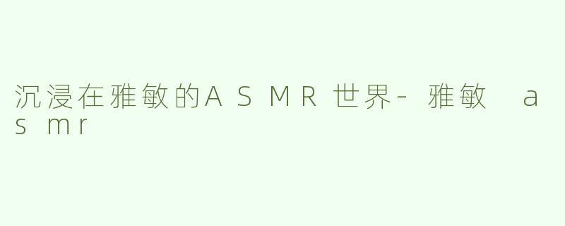 沉浸在雅敏的ASMR世界