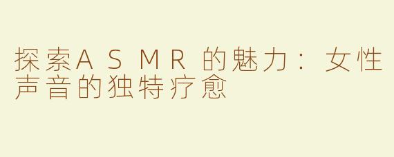 探索ASMR的魅力：女性声音的独特疗愈