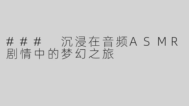### 沉浸在音频ASMR剧情中的梦幻之旅