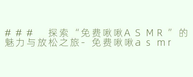 ### 探索“免费啾啾ASMR”的魅力与放松之旅-免费啾啾asmr