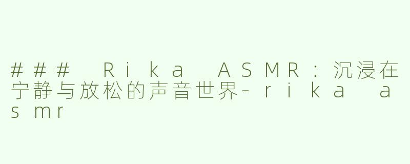 ### Rika ASMR：沉浸在宁静与放松的声音世界-rika asmr