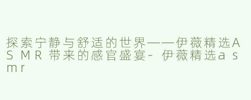 探索宁静与舒适的世界——伊薇精选ASMR带来的感官盛宴