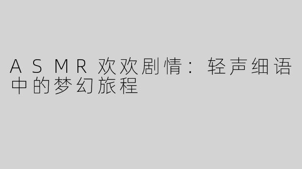 ASMR欢欢剧情：轻声细语中的梦幻旅程