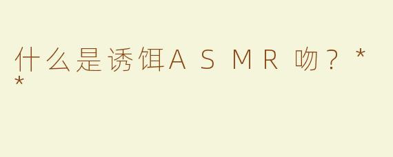 什么是诱饵ASMR吻？**