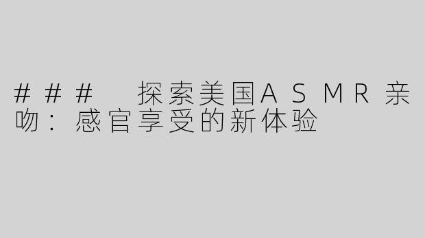 ### 探索美国ASMR亲吻：感官享受的新体验
