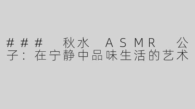 ### 秋水 ASMR 公子：在宁静中品味生活的艺术