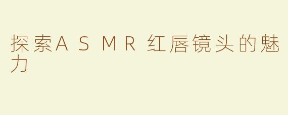 探索ASMR红唇镜头的魅力