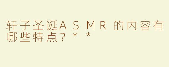 轩子圣诞ASMR的内容有哪些特点？**