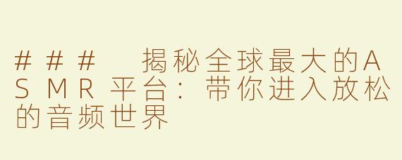 ### 揭秘全球最大的ASMR平台：带你进入放松的音频世界