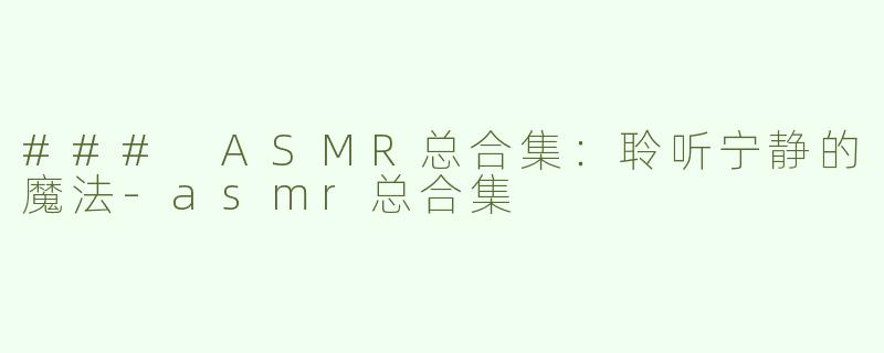 ### ASMR总合集：聆听宁静的魔法-asmr总合集