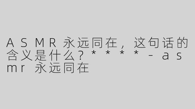 ASMR永远同在，这句话的含义是什么？****