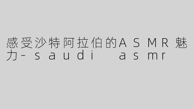 感受沙特阿拉伯的ASMR魅力