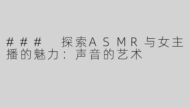 ### 探索ASMR与女主播的魅力：声音的艺术
