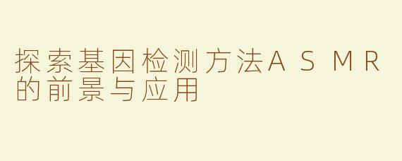 探索基因检测方法ASMR的前景与应用