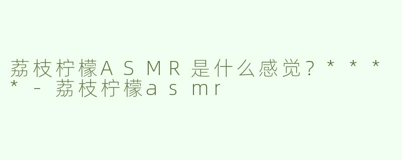 荔枝柠檬ASMR是什么感觉？****