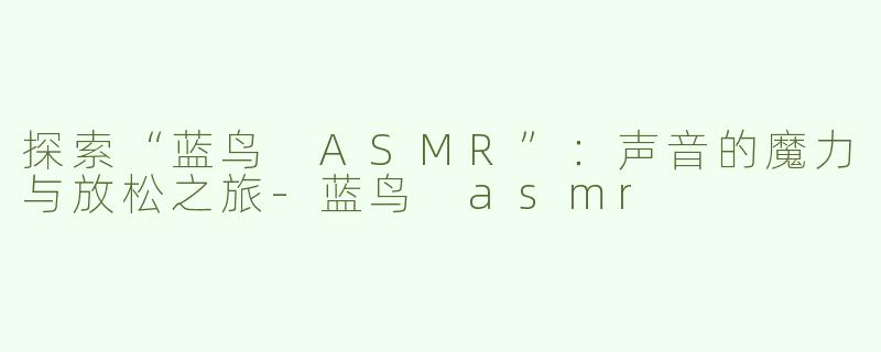 探索“蓝鸟 ASMR”：声音的魔力与放松之旅-蓝鸟 asmr