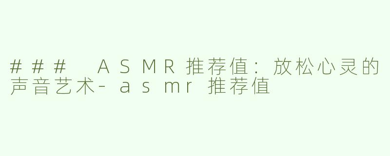 ### ASMR推荐值：放松心灵的声音艺术-asmr推荐值