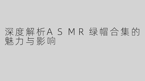 深度解析ASMR绿帽合集的魅力与影响