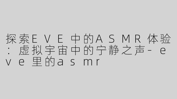 探索EVE中的ASMR体验：虚拟宇宙中的宁静之声-eve里的asmr
