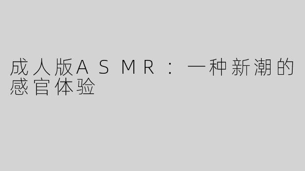 成人版ASMR：一种新潮的感官体验