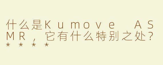 什么是Kumove ASMR，它有什么特别之处？****