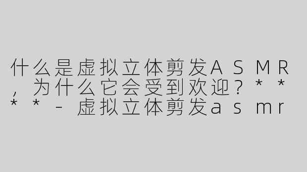 什么是虚拟立体剪发ASMR，为什么它会受到欢迎？****