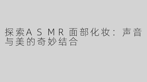 探索ASMR面部化妆：声音与美的奇妙结合