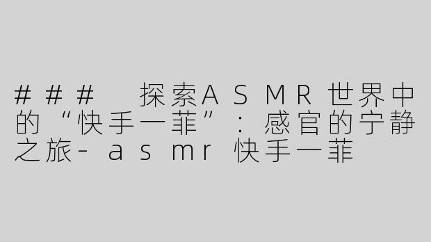 ### 探索ASMR世界中的“快手一菲”：感官的宁静之旅-asmr快手一菲