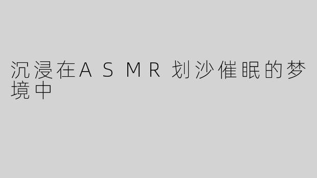 沉浸在ASMR划沙催眠的梦境中