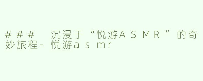 ### 沉浸于“悦游ASMR”的奇妙旅程-悦游asmr