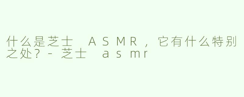 什么是芝士 ASMR，它有什么特别之处？