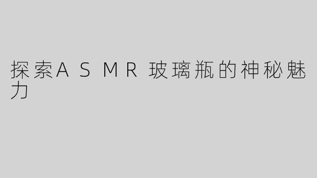 探索ASMR玻璃瓶的神秘魅力