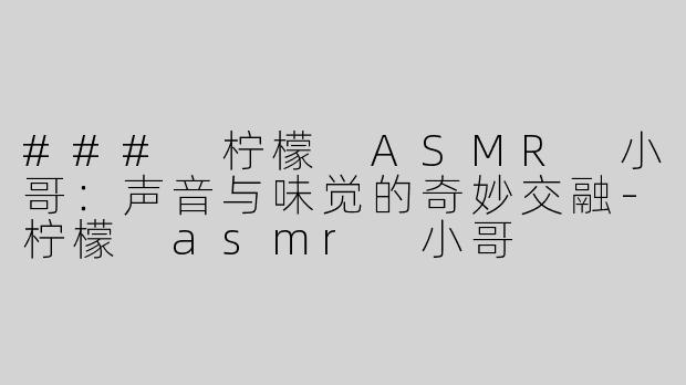 ### 柠檬 ASMR 小哥：声音与味觉的奇妙交融