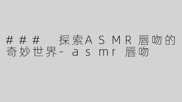 ### 探索ASMR唇吻的奇妙世界-asmr唇吻