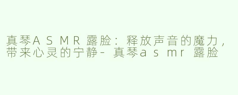真琴ASMR露脸：释放声音的魔力，带来心灵的宁静