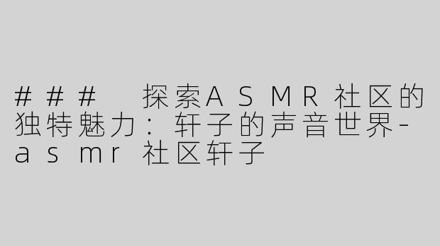### 探索ASMR社区的独特魅力：轩子的声音世界