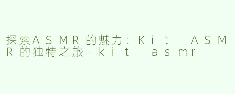 探索ASMR的魅力：Kit ASMR的独特之旅