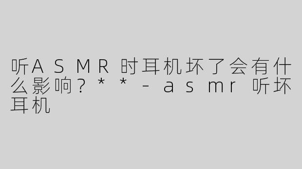 听ASMR时耳机坏了会有什么影响？**