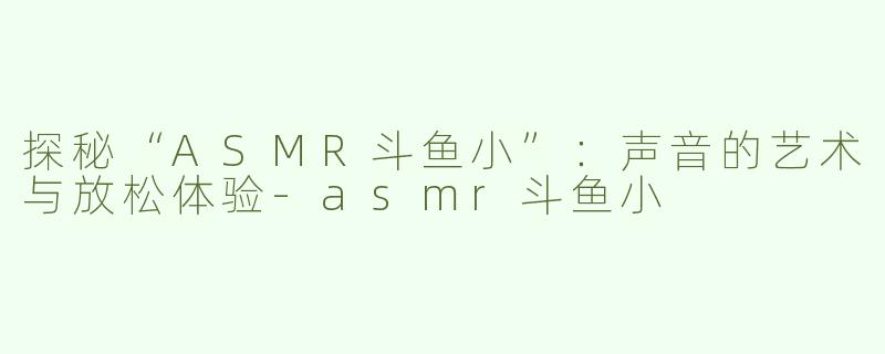 探秘“ASMR斗鱼小”：声音的艺术与放松体验-asmr斗鱼小