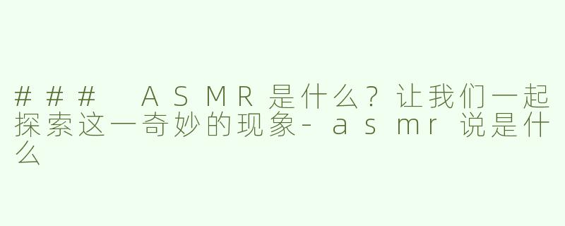 ### ASMR是什么？让我们一起探索这一奇妙的现象-asmr说是什么