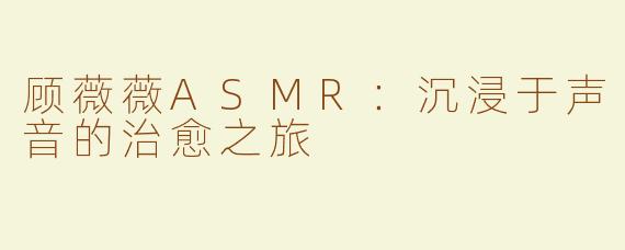 顾薇薇ASMR：沉浸于声音的治愈之旅