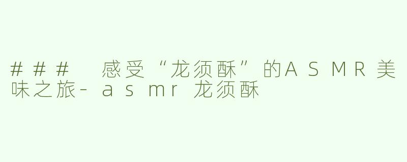 ### 感受“龙须酥”的ASMR美味之旅