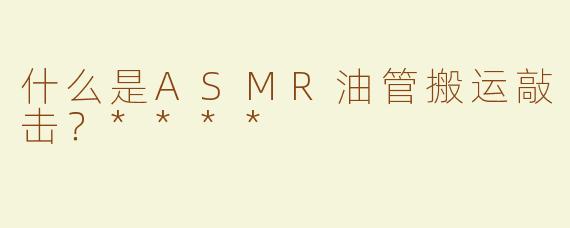什么是ASMR油管搬运敲击？****